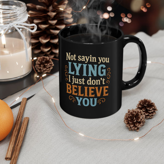 Funny Black Coffee Mug - "Not Sayin' You Lying, Just Don't Believe You" - 11oz/15oz
